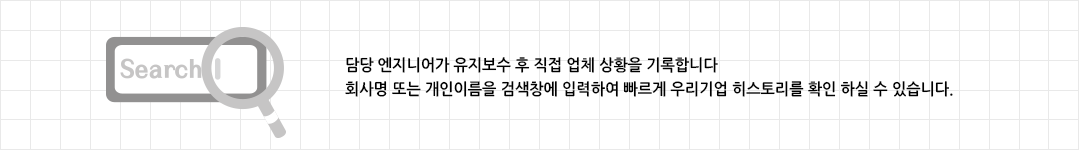 담당 엔지니어가 유지보수 후 직접 업체 상황을 기록합니다
회사명 또는 개인이름을 검색창에 입력하여 빠르게 우리기업 히스토리를 확인 하실 수 있